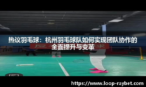 热议羽毛球：杭州羽毛球队如何实现团队协作的全面提升与变革