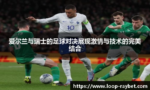 爱尔兰与瑞士的足球对决展现激情与技术的完美结合